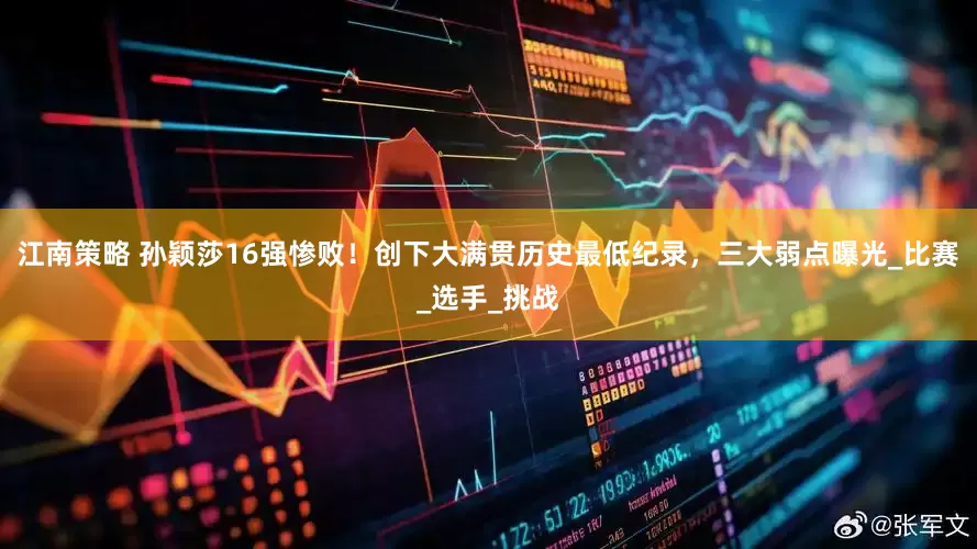 江南策略 孙颖莎16强惨败！创下大满贯历史最低纪录，三大弱点曝光_比赛_选手_挑战