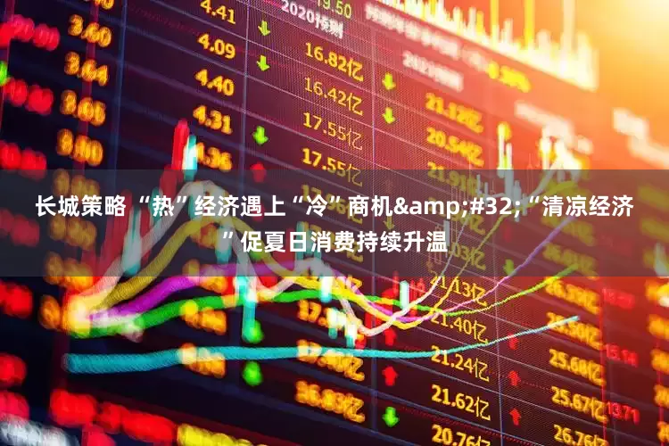 长城策略 “热”经济遇上“冷”商机&#32;“清凉经济”促夏日消费持续升温