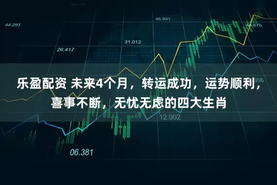 乐盈配资 未来4个月，转运成功，运势顺利，喜事不断，无忧无虑的四大生肖