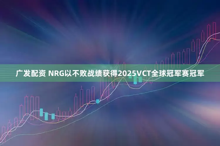 广发配资 NRG以不败战绩获得2025VCT全球冠军赛冠军