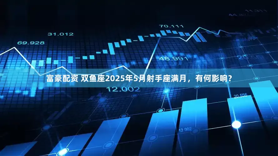 富豪配资 双鱼座2025年5月射手座满月，有何影响？