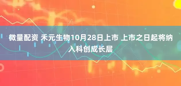 微量配资 禾元生物10月28日上市 上市之日起将纳入科创成长层