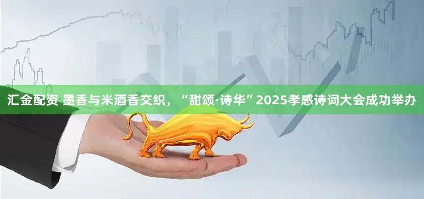汇金配资 墨香与米酒香交织，“甜颂·诗华”2025孝感诗词大会成功举办
