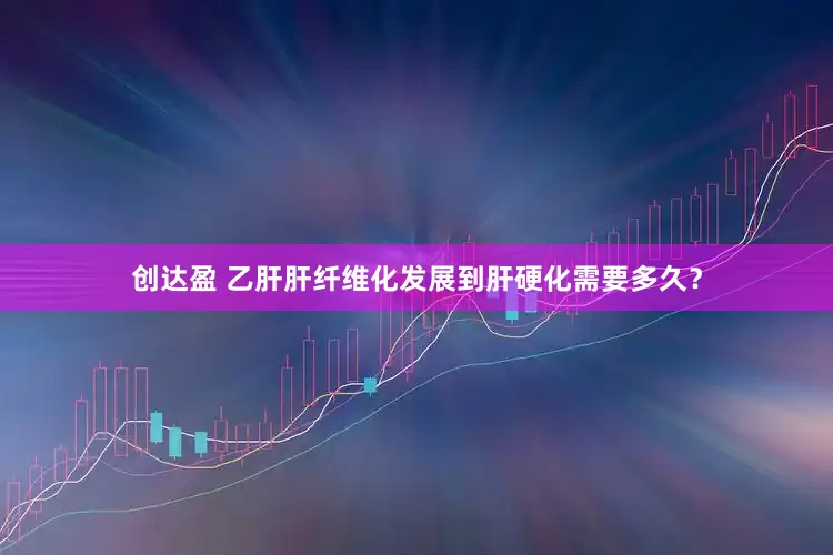 创达盈 乙肝肝纤维化发展到肝硬化需要多久？