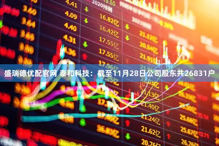 盛瑞德优配官网 泰和科技：截至11月28日公司股东共26831户