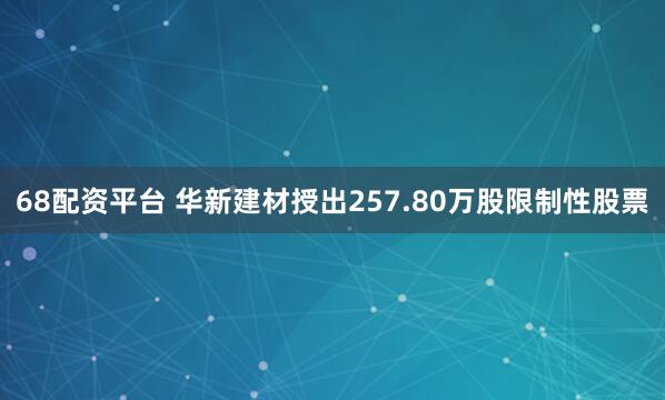 68配资平台 华新建材授出257.80万股限制性股票