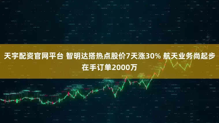天宇配资官网平台 智明达搭热点股价7天涨30% 航天业务尚起步在手订单2000万