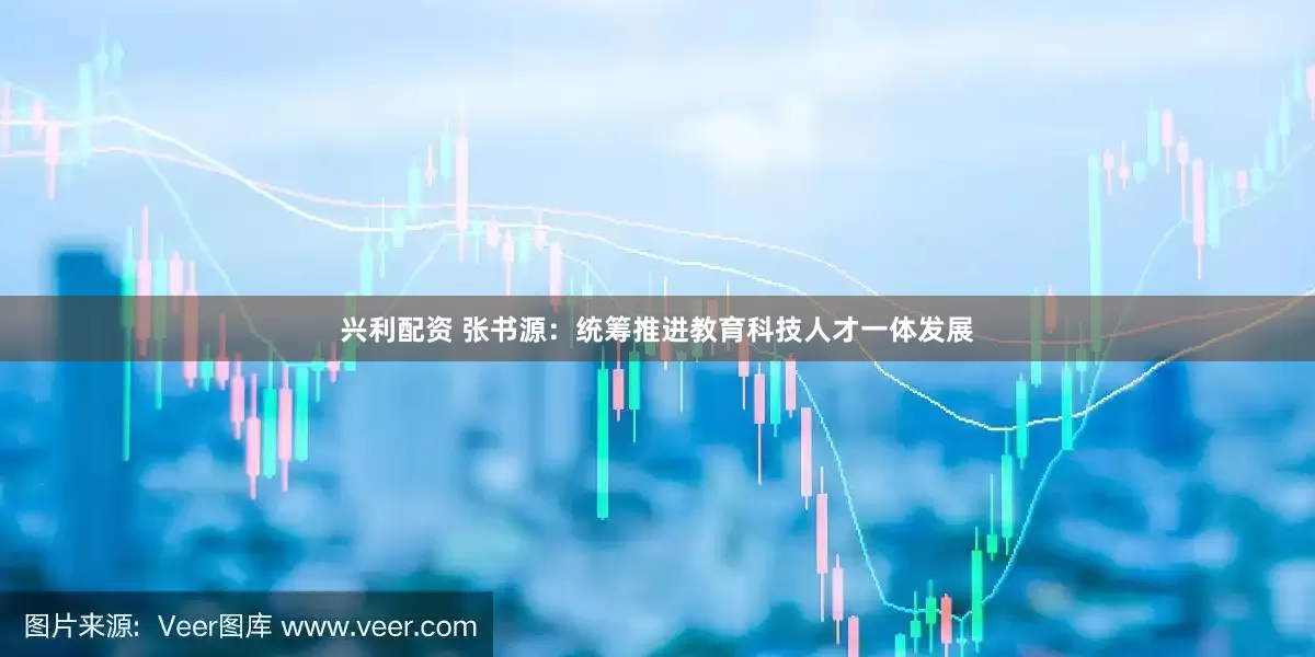 兴利配资 张书源：统筹推进教育科技人才一体发展