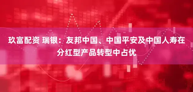 玖富配资 瑞银：友邦中国、中国平安及中国人寿在分红型产品转型中占优