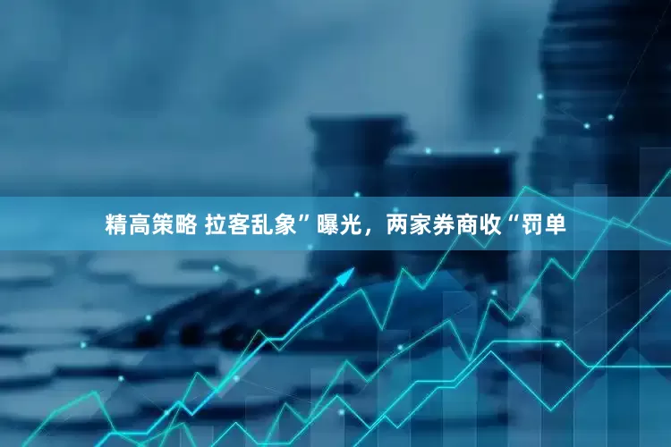 精高策略 拉客乱象”曝光，两家券商收“罚单