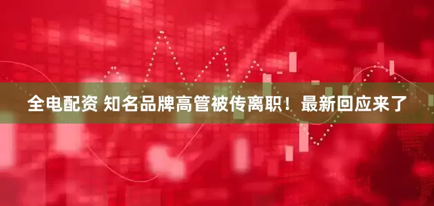 全电配资 知名品牌高管被传离职！最新回应来了