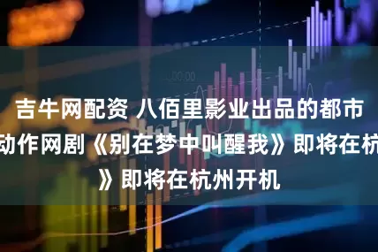 吉牛网配资 八佰里影业出品的都市/魔幻/动作网剧《别在梦中叫醒我》即将在杭州开机